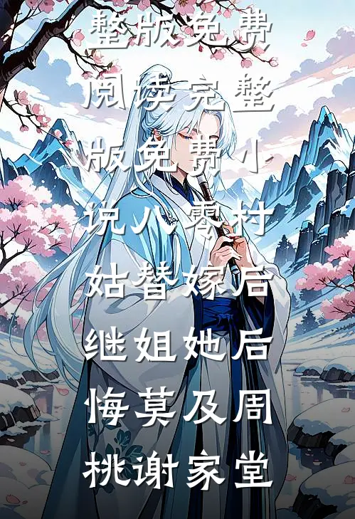 八零村姑替嫁后，继姐她后悔莫及周桃谢家堂小说完整版免费阅读_完整版免费小说八零村姑替嫁后，继姐她后悔莫及周桃谢家堂