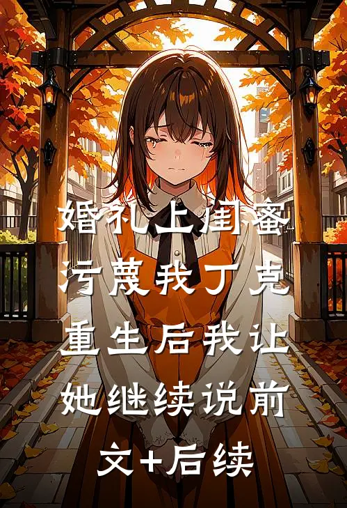 婚礼上闺蜜污蔑我丁克，重生后我让她继续说前文+后续