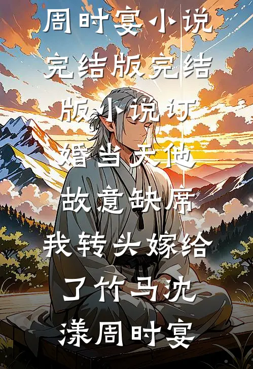 订婚当天他故意缺席，我转头嫁给了竹马沈漾周时宴小说完结版_完结版小说订婚当天他故意缺席，我转头嫁给了竹马沈漾周时宴