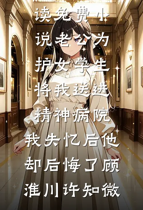 老公为护女学生将我送进精神病院，我失忆后他却后悔了顾淮川许知微免费小说_在线阅读免费小说老公为护女学生将我送进精神病院，我失忆后他却后悔了(顾淮川许知微)