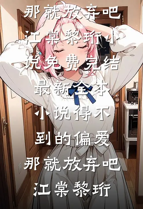 得不到的偏爱，那就放弃吧江棠黎珩小说免费完结_最新全本小说得不到的偏爱，那就放弃吧江棠黎珩