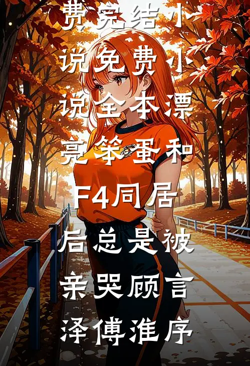 漂亮笨蛋和F4同居后总是被亲哭顾言泽傅淮序免费完结小说_免费小说全本漂亮笨蛋和F4同居后总是被亲哭顾言泽傅淮序