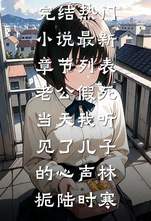 老公假死当天我听见了儿子的心声林栀陆时寒完结热门小说_最新章节列表老公假死当天我听见了儿子的心声林栀陆时寒