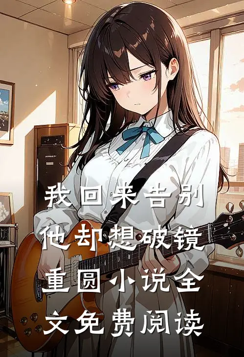 我回来告别，他却想破镜重圆小说全文免费阅读