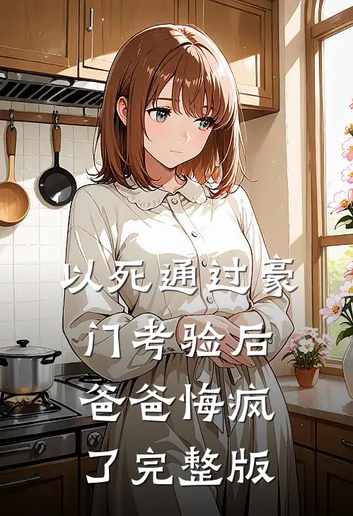 以死通过豪门考验后，爸爸悔疯了完整版