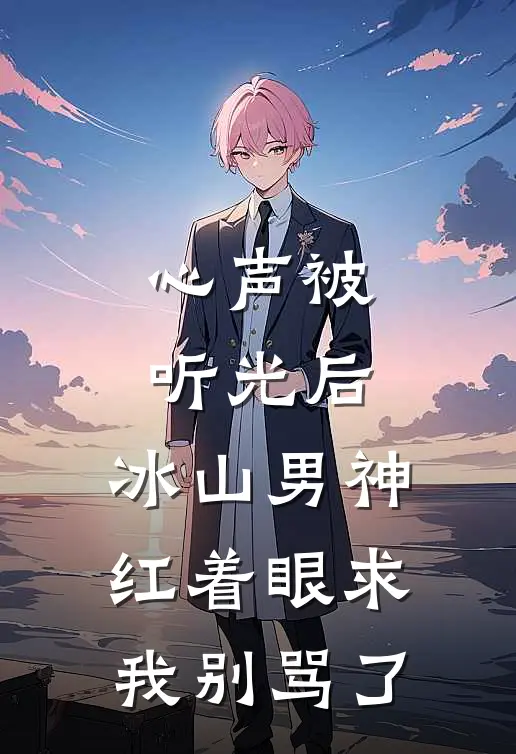 心声被听光后，冰山男神红着眼求我别骂了