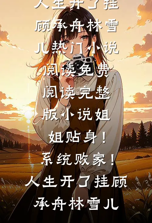 姐姐贴身！系统败家！人生开了挂顾承舟林雪儿热门小说阅读_免费阅读完整版小说姐姐贴身！系统败家！人生开了挂(顾承舟林雪儿)