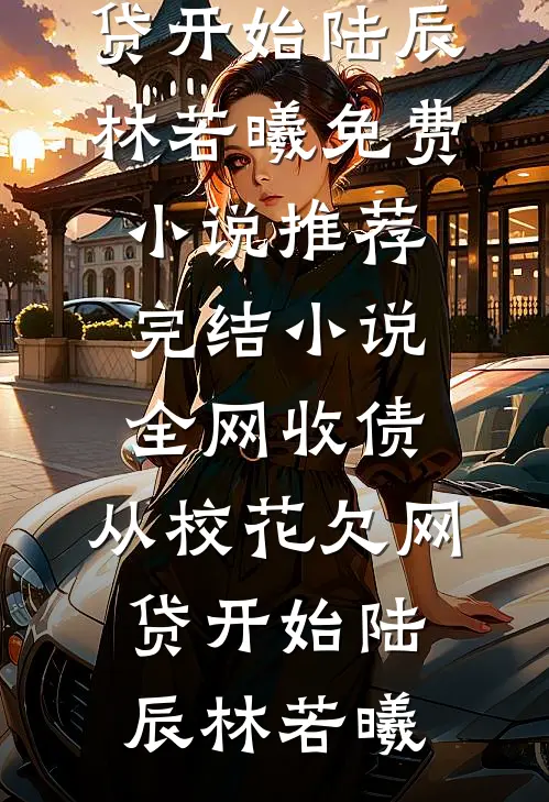 全网收债，从校花欠网贷开始(陆辰林若曦)免费小说推荐_完结小说全网收债，从校花欠网贷开始陆辰林若曦