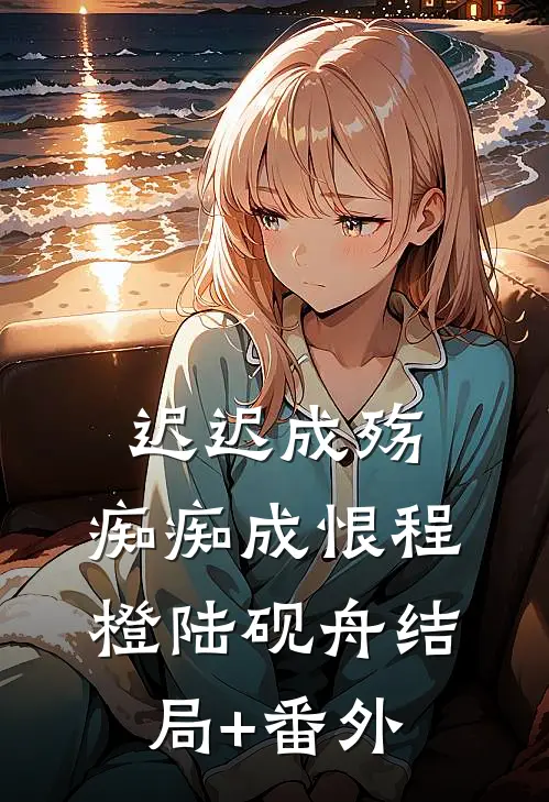 迟迟成殇，痴痴成恨程橙陆砚舟结局+番外