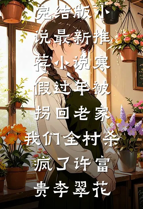 寒假过年被拐回老家，我们全村杀疯了许富贵李翠花免费完结版小说_最新推荐小说寒假过年被拐回老家，我们全村杀疯了许富贵李翠花