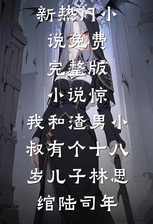 惊，我和渣男小叔有个十八岁儿子林思绾陆司年最新热门小说_免费完整版小说惊，我和渣男小叔有个十八岁儿子(林思绾陆司年)