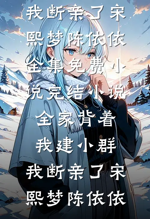 全家背着我建小群，我断亲了宋熙梦陈依依全集免费小说_完结小说全家背着我建小群，我断亲了宋熙梦陈依依