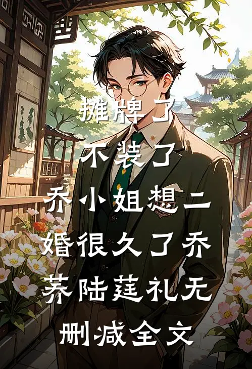 摊牌了不装了，乔小姐想二婚很久了乔荞陆莛礼无删减全文