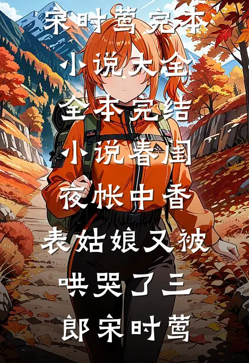 春闺夜帐中香，表姑娘又被哄哭了三郎宋时莺完本小说大全_全本完结小说春闺夜帐中香，表姑娘又被哄哭了三郎宋时莺