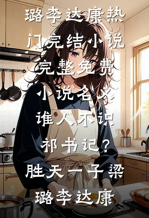 名义：谁人不识祁书记？胜天一子(梁璐李达康)热门完结小说_完整免费小说名义：谁人不识祁书记？胜天一子(梁璐李达康)