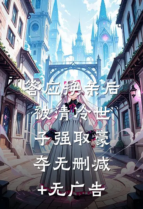 答应换亲后，被清冷世子强取豪夺无删减+无广告