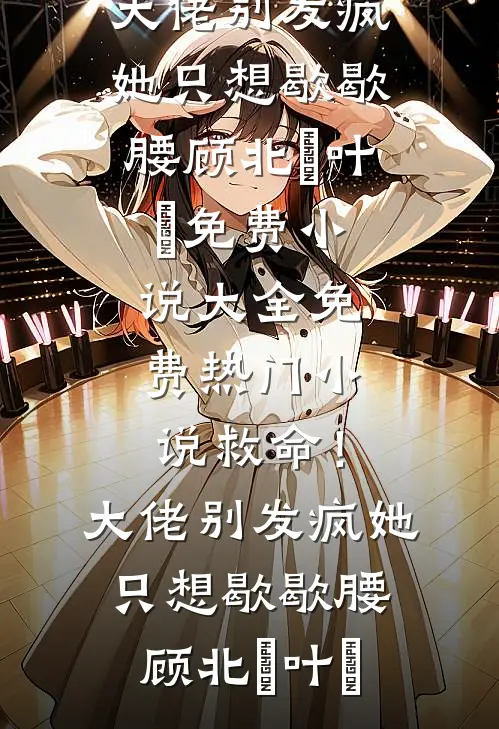 救命！大佬别发疯，她只想歇歇腰顾北玦叶煖免费小说大全_免费热门小说救命！大佬别发疯，她只想歇歇腰(顾北玦叶煖)