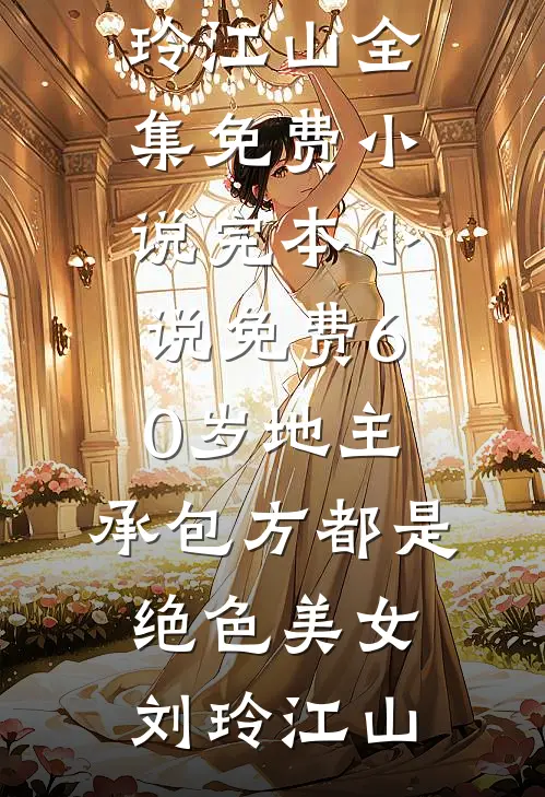60岁地主，承包方都是绝色美女刘玲江山全集免费小说_完本小说免费60岁地主，承包方都是绝色美女(刘玲江山)