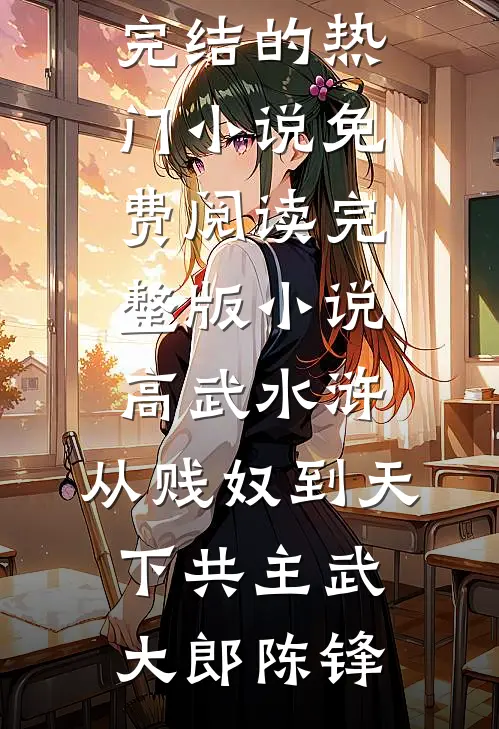 高武水浒：从贱奴到天下共主武大郎陈锋完结的热门小说_免费阅读完整版小说高武水浒：从贱奴到天下共主武大郎陈锋