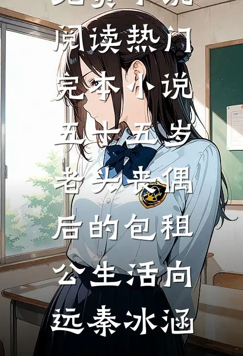 五十五岁老头丧偶后的包租公生活(向远秦冰涵)免费小说阅读_热门完本小说五十五岁老头丧偶后的包租公生活(向远秦冰涵)