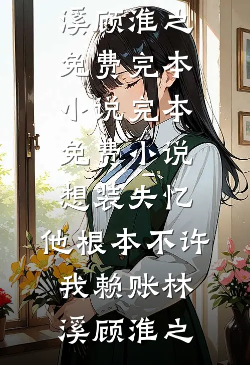 想装失忆，他根本不许我赖账林溪顾淮之免费完本小说_完本免费小说想装失忆，他根本不许我赖账林溪顾淮之