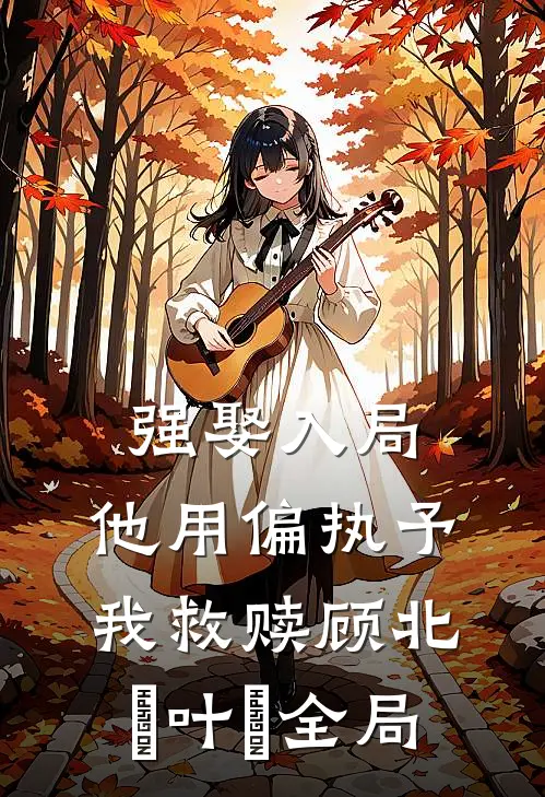 强娶入局，他用偏执予我救赎顾北玦叶煖全局
