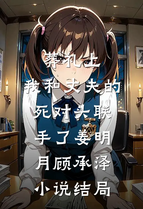 葬礼上，我和丈夫的死对头联手了姜明月顾承泽小说结局