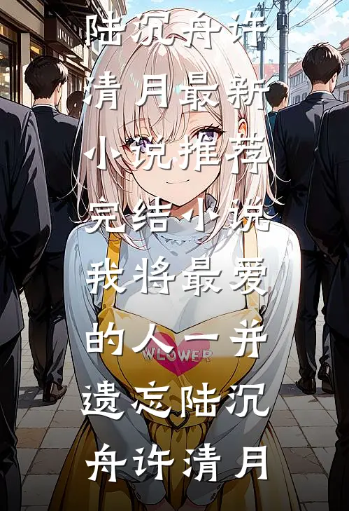 我将最爱的人一并遗忘陆沉舟许清月最新小说推荐_完结小说我将最爱的人一并遗忘(陆沉舟许清月)