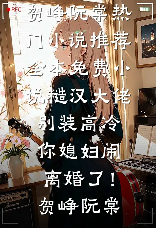 糙汉大佬别装高冷，你媳妇闹离婚了！(贺峥阮棠)热门小说推荐_全本免费小说糙汉大佬别装高冷，你媳妇闹离婚了！(贺峥阮棠)