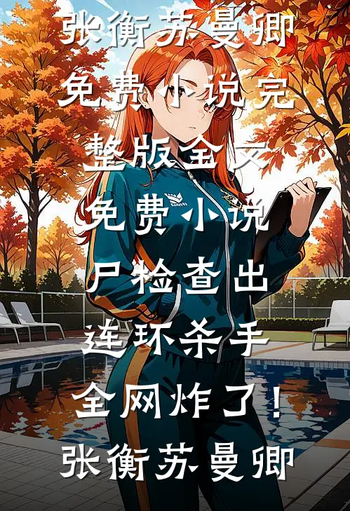 尸检查出连环杀手，全网炸了！张衡苏曼卿免费小说完整版_全文免费小说尸检查出连环杀手，全网炸了！张衡苏曼卿