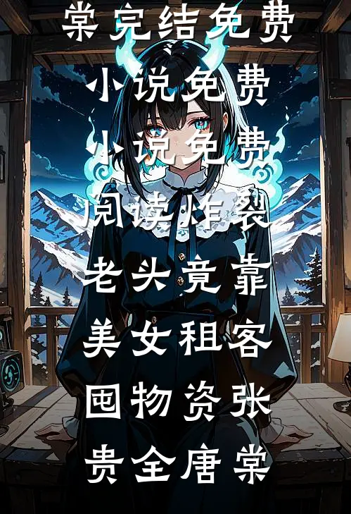 炸裂：老头竟靠美女租客囤物资(张贵全唐棠)完结免费小说_免费小说免费阅读炸裂：老头竟靠美女租客囤物资(张贵全唐棠)