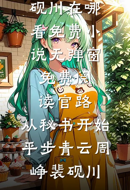 官路：从秘书开始平步青云(周峥裴砚川)在哪看免费小说_无弹窗免费阅读官路：从秘书开始平步青云周峥裴砚川