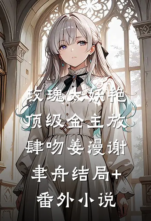 玫瑰太妖艳，顶级金主放肆吻姜漫谢聿舟结局+番外小说