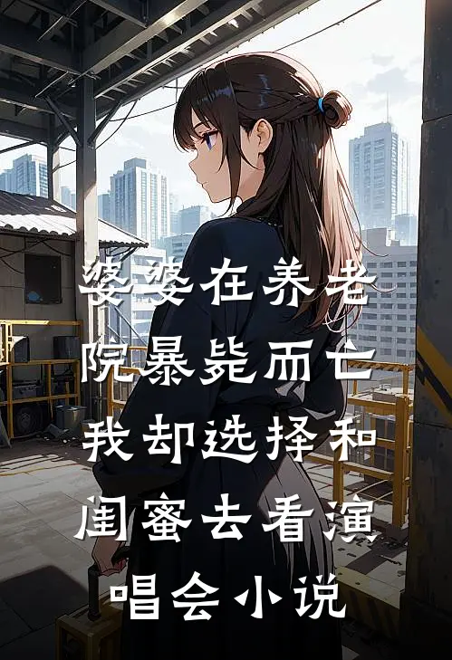 婆婆在养老院暴毙而亡，我却选择和闺蜜去看演唱会小说