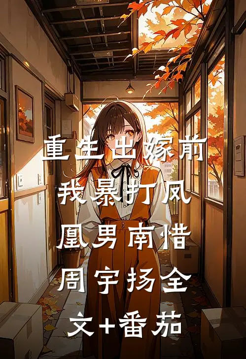重生出嫁前，我暴打凤凰男南惜周宇扬全文+番茄