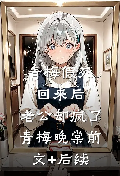 青梅假死回来后，老公却疯了青梅晚棠前文+后续