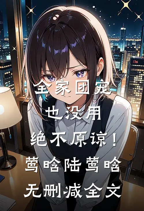 全家团宠也没用，绝不原谅！莺晗陆莺晗无删减全文