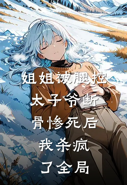 姐姐被腿控太子爷断骨惨死后，我杀疯了全局