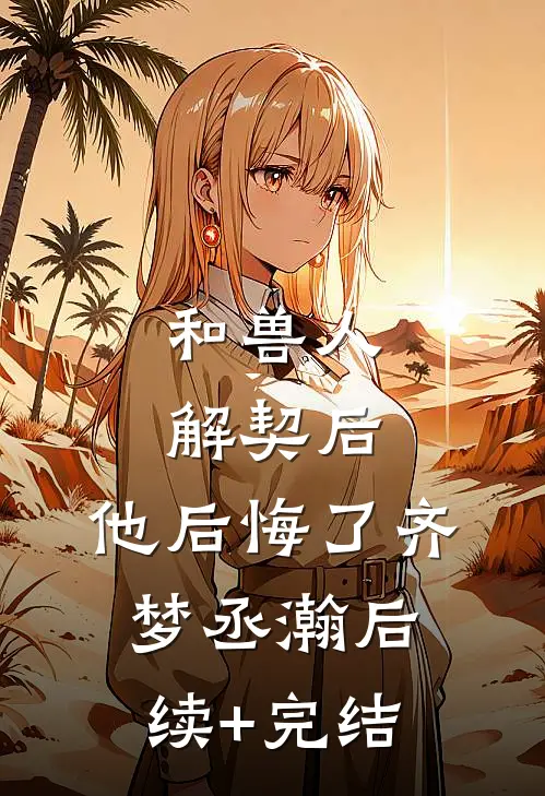 和兽人解契后，他后悔了齐梦丞瀚后续+完结