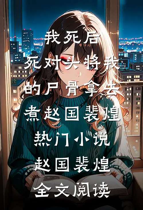我死后，死对头将我的尸骨拿去煮赵国裴煌热门小说（赵国裴煌）全文阅读