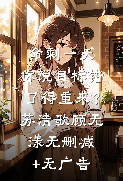 命剩一天，你说目标错了得重来？苏清歌顾无漾无删减+无广告