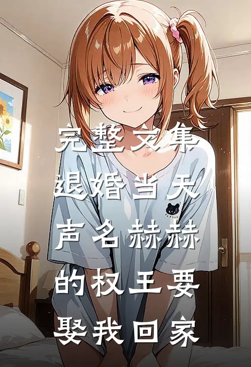 完整文集退婚当天，声名赫赫的权王要娶我回家