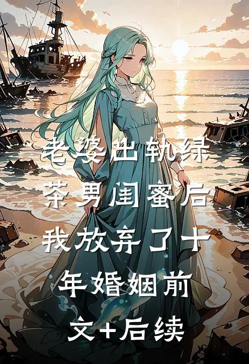 老婆出轨绿茶男闺蜜后，我放弃了十年婚姻前文+后续