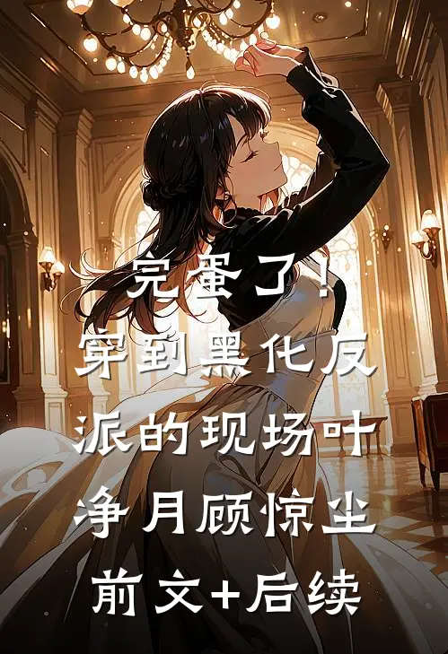 完蛋了！穿到黑化反派的现场叶净月顾惊尘前文+后续