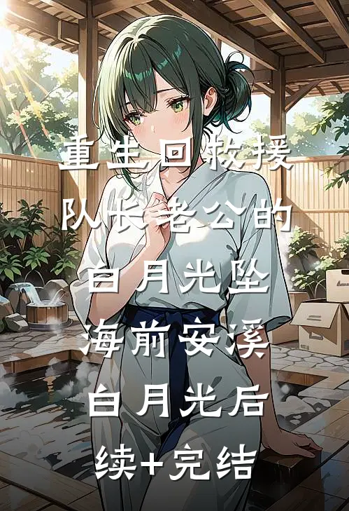 重生回救援队长老公的白月光坠海前安溪白月光后续+完结