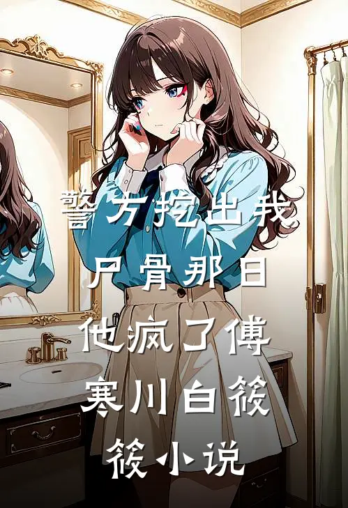 警方挖出我尸骨那日，他疯了傅寒川白筱筱小说