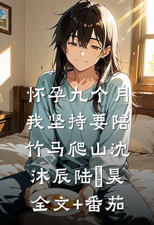 怀孕九个月，我坚持要陪竹马爬山沈沐辰陆璟昊全文+番茄