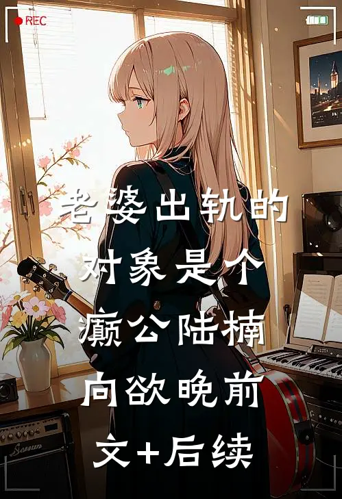 老婆出轨的对象是个癫公陆楠向欲晚前文+后续