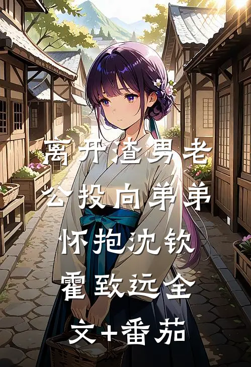 离开渣男老公投向弟弟怀抱沈钦霍致远全文+番茄