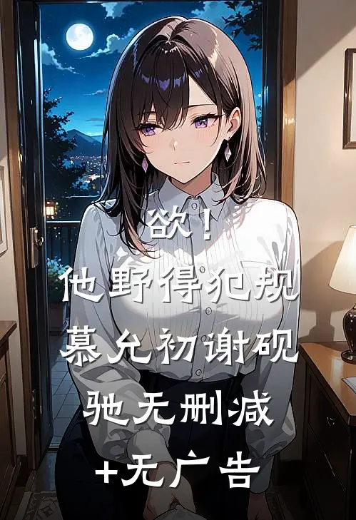 欲！他野得犯规慕允初谢砚驰无删减+无广告